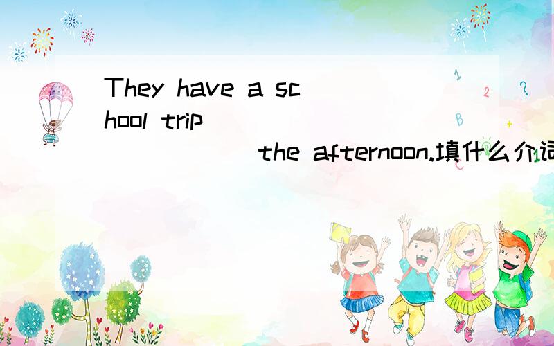 They have a school trip __________the afternoon.填什么介词