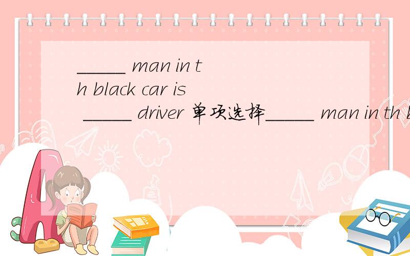 _____ man in th black car is _____ driver 单项选择_____ man in th black car is _____ driverA.the the B.the the C.a the D.a a
