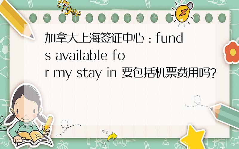 加拿大上海签证中心：funds available for my stay in 要包括机票费用吗?