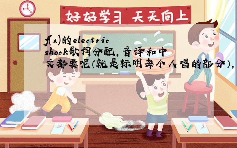 f(x)的electric shock歌词分配,音译和中文都要呢（就是标明每个人唱的部分）,仔细的哦