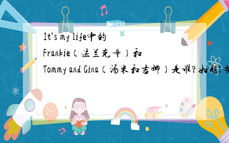 It's my life中的Frankie（法兰克辛）和Tommy and Gina（汤米和吉娜）是谁?如题!有分题!