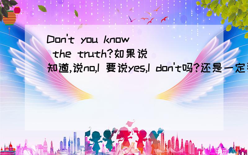 Don't you know the truth?如果说知道,说no,I 要说yes,I don't吗?还是一定要跟着yes,I do和no,I don't的规则?