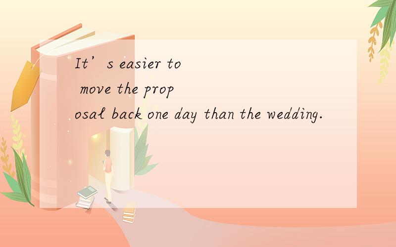 It’s easier to move the proposal back one day than the wedding.