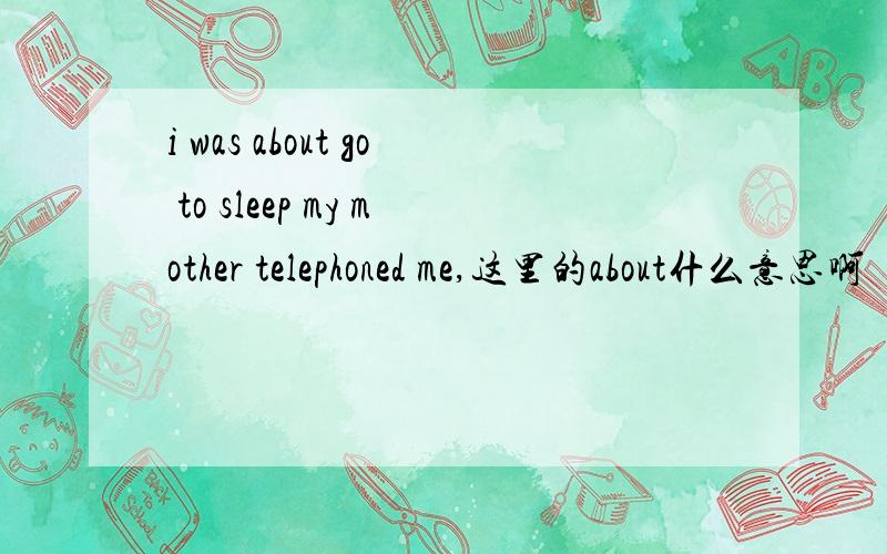 i was about go to sleep my mother telephoned me,这里的about什么意思啊