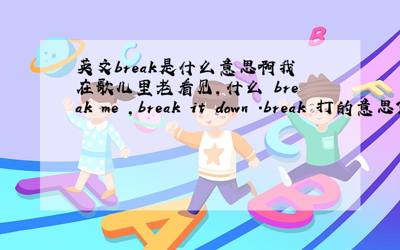 英文break是什么意思啊我在歌儿里老看见,什么 break me ,break it down .break 打的意思?