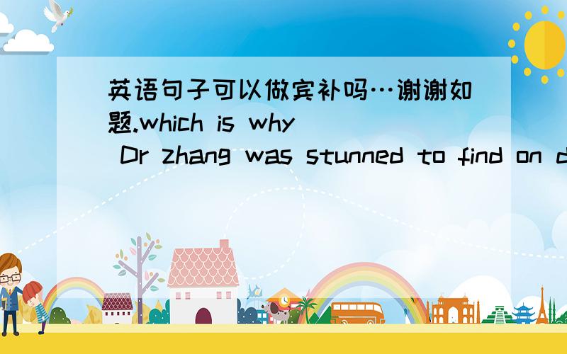英语句子可以做宾补吗…谢谢如题.which is why Dr zhang was stunned to find on dogs what are conservatively described in his paper.后面翻译是保守的描述.我想问这个长句是由语法构成的.有人说what…是宾补是吗?