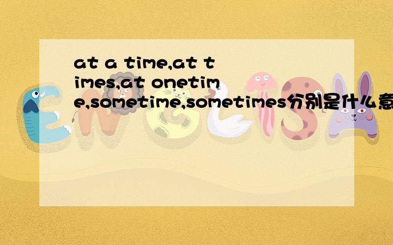 at a time,at times,at onetime,sometime,sometimes分别是什么意思?