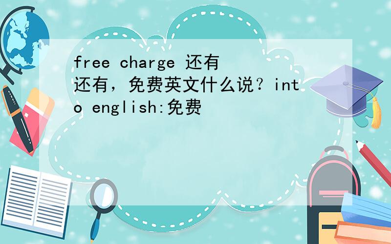 free charge 还有还有，免费英文什么说？into english:免费