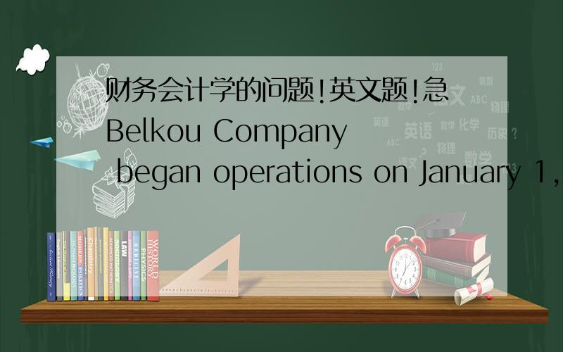 财务会计学的问题!英文题!急Belkou Company began operations on January 1,2007.Its first year's sales were $1,170,000,which were 70% on credit.During the year,$705,000 was collected from customers on account,and the company wrote off account