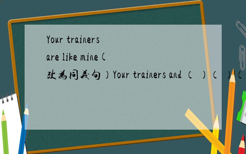 Your trainers are like mine(改为同义句）Your trainers and （ ）（ ）（ ）.