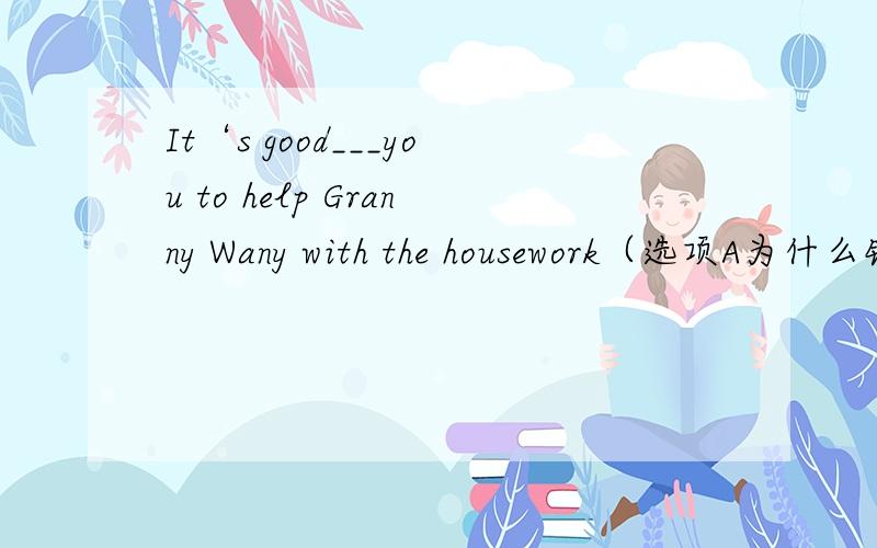 It‘s good___you to help Granny Wany with the housework（选项A为什么错了?） A.for B.with C.of D.on这个翻译。-- -