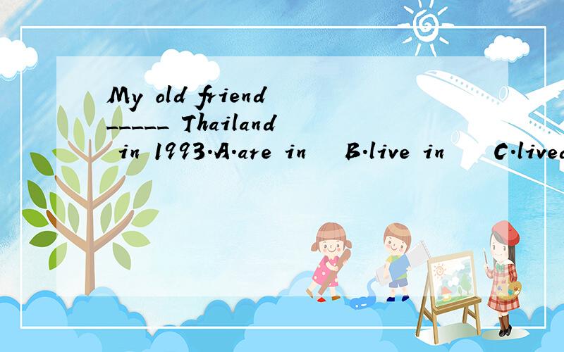 My old friend _____ Thailand in 1993.A.are in   B.live in    C.lived in