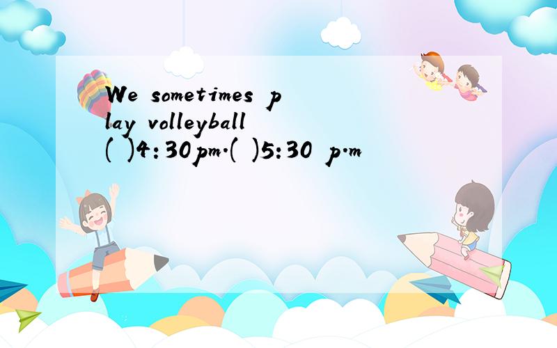 We sometimes play volleyball( )4：30pm.( )5:30 p.m