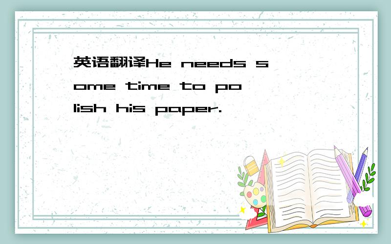英语翻译He needs some time to polish his paper.