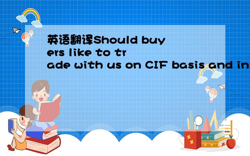 英语翻译Should buyers like to trade with us on CIF basis and insure the goods themselves,only 0.5% is to be deducted from the CIF price.
