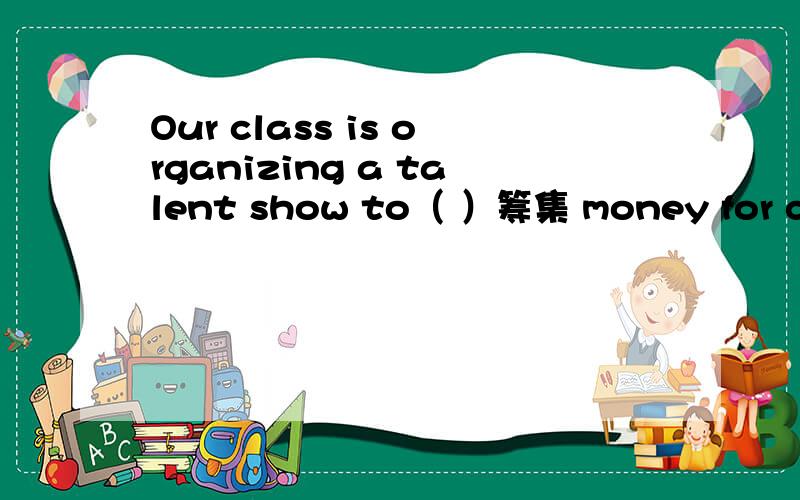 Our class is organizing a talent show to（ ）筹集 money for charity用中文提示写出单词