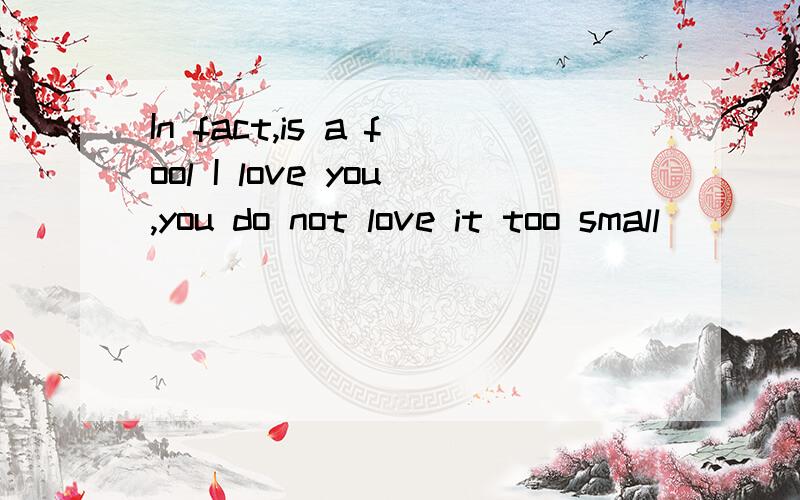 In fact,is a fool I love you,you do not love it too small