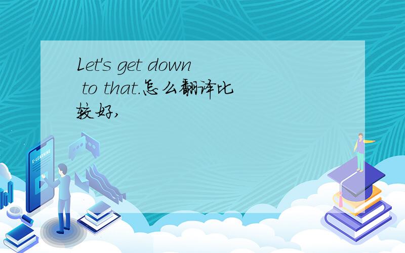 Let's get down to that.怎么翻译比较好,