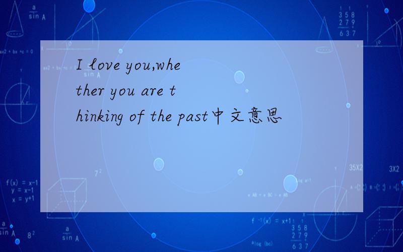 I love you,whether you are thinking of the past中文意思
