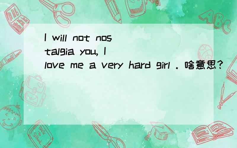 I will not nostalgia you, I love me a very hard girl . 啥意思?