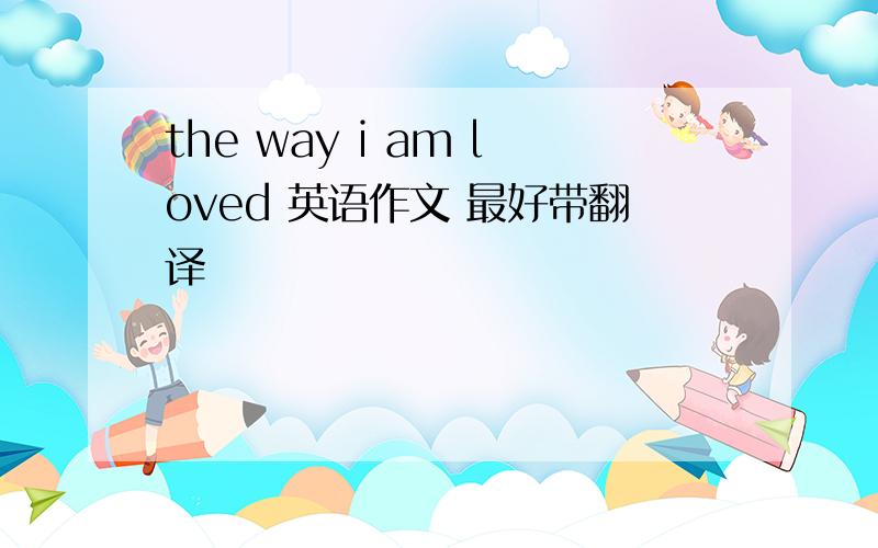 the way i am loved 英语作文 最好带翻译