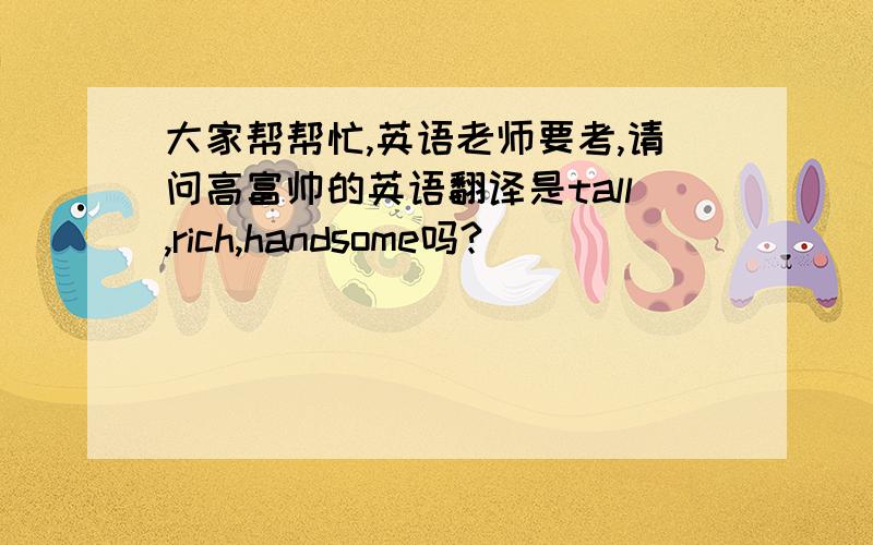 大家帮帮忙,英语老师要考,请问高富帅的英语翻译是tall,rich,handsome吗?