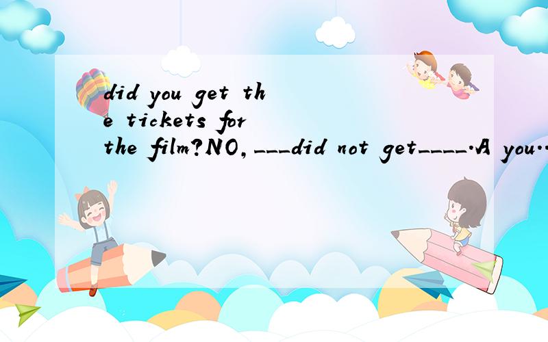 did you get the tickets for the film?NO,___did not get____.A you...themB you...itC i...itD i...them