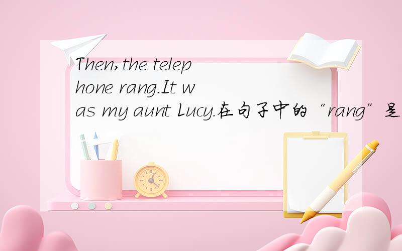 Then,the telephone rang.It was my aunt Lucy.在句子中的“rang”是什么意思?应该不会是打电话给吧..