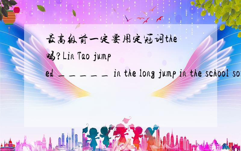 最高级前一定要用定冠词the吗?Lin Tao jumped _____ in the long jump in the school sorts meeting.A far B farther C farthest D quite far