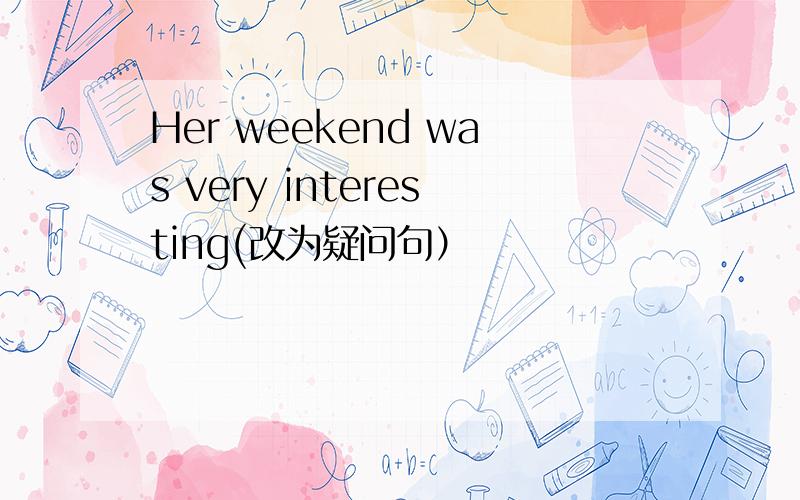 Her weekend was very interesting(改为疑问句）