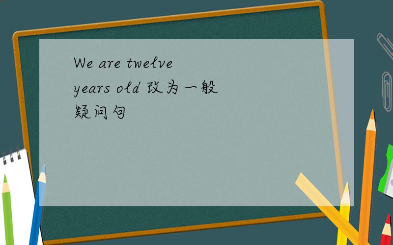 We are twelve years old 改为一般疑问句