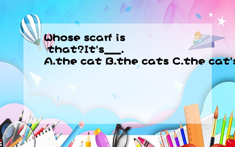 Whose scarf is that?It's___.A.the cat B.the cats C.the cat's