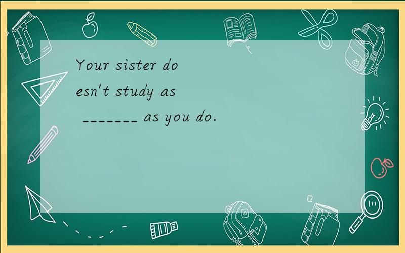 Your sister doesn't study as _______ as you do.