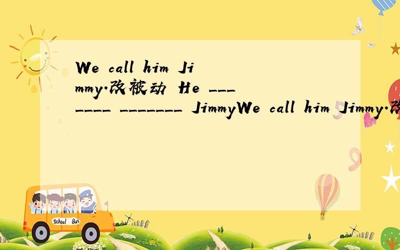We call him Jimmy.改被动 He _______ _______ JimmyWe call him Jimmy.改被动   He _______ _______ Jimmy by us.