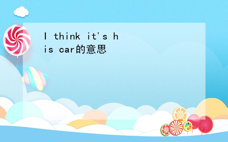 I think it's his car的意思