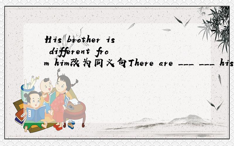 His brother is different from him改为同义句There are ___ ___ his brother ___ him.