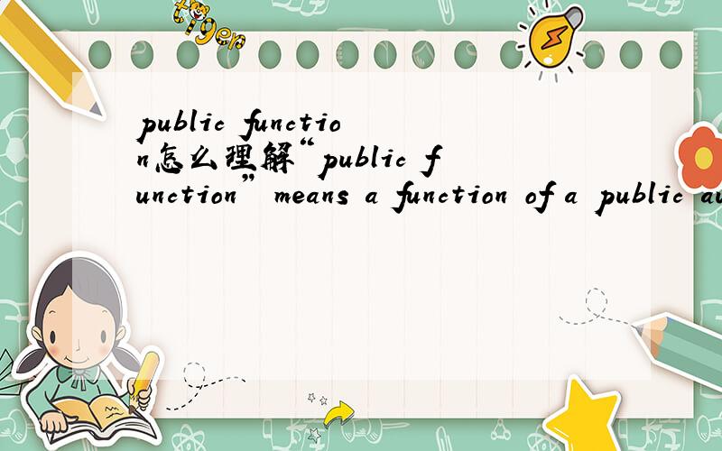 public function怎么理解“public function” means a function of a public authority that does not consist of a power to make regulations or other instruments of a legislative character.