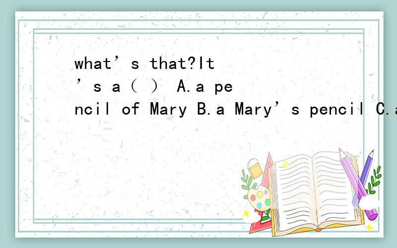 what’s that?It’s a（ ） A.a pencil of Mary B.a Mary’s pencil C.a pencil of Mary’s