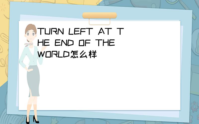 TURN LEFT AT THE END OF THE WORLD怎么样