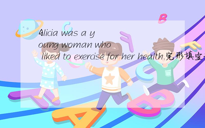 Alicia was a young woman who liked to exercise for her health.完形填空和翻译