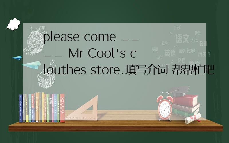 please come ____ Mr Cool's clouthes store.填写介词 帮帮忙吧
