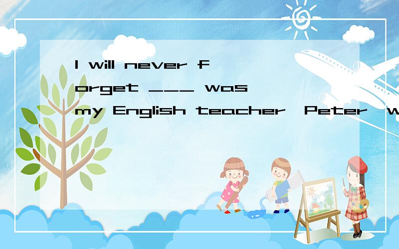 I will never forget ___ was my English teacher,Peter,who encouraged me what happens.A heB thatC itD this为什么用it,不用he