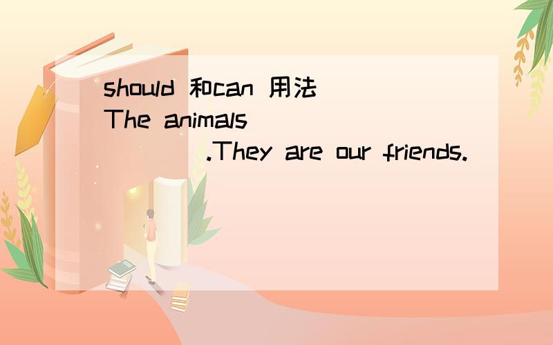 should 和can 用法The animals_______.They are our friends.