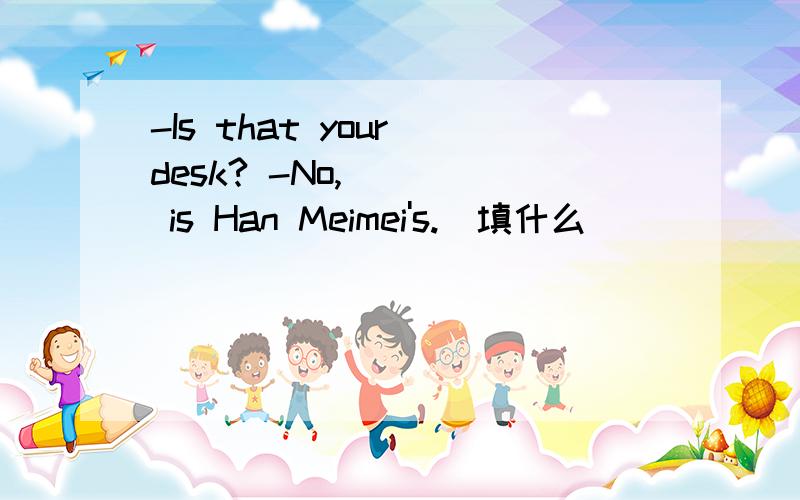 -Is that your desk? -No,____ is Han Meimei's.(填什么）