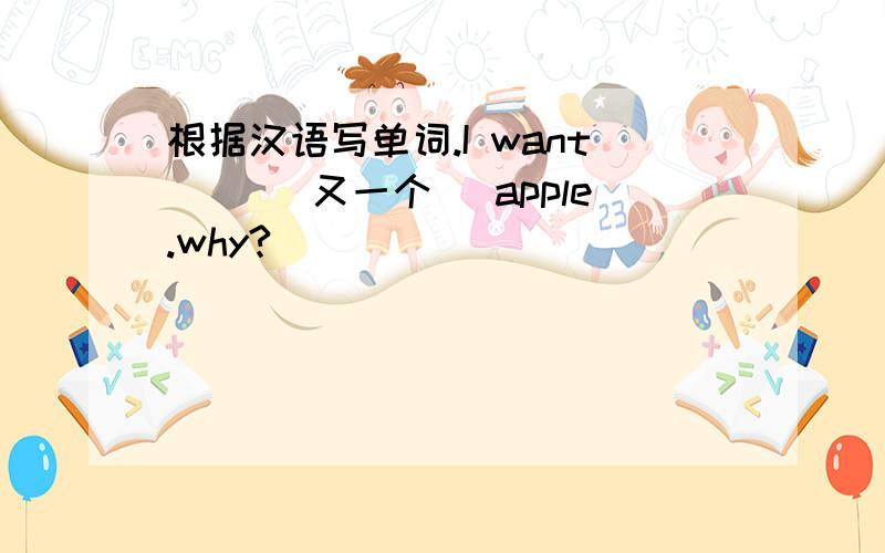 根据汉语写单词.I want ()[又一个] apple.why?