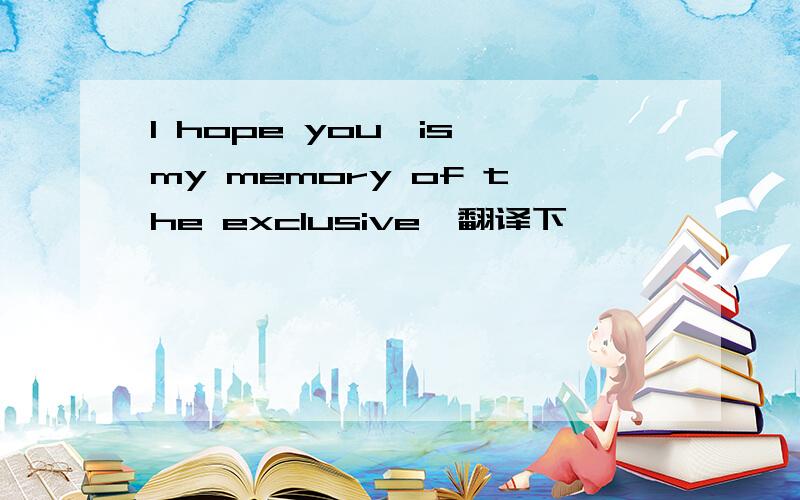 I hope you,is my memory of the exclusive,翻译下,