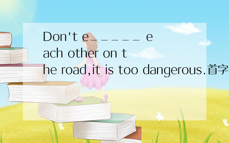 Don't e_____ each other on the road,it is too dangerous.首字母填空