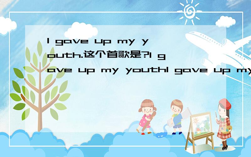 I gave up my youth.这个首歌是?I gave up my youthI gave up my prideWhen it came to the truthI gave up and lieEach day was a struggleEach night more of the sameDancing all aloneAnd never thought to get back up againYou give me back all of my dream