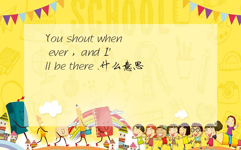 You shout when ever , and I'll be there .什么意思