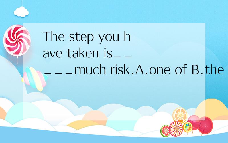 The step you have taken is_____much risk.A.one of B.the one of C.the one D.that one为什么不选B,为什么用范指,而不用特指?